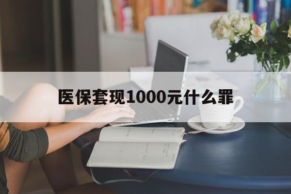 桂林医保套现1000元什么罪(医保套现2000有什么惩罚)