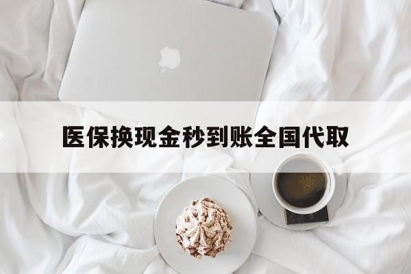 桂林医保换现金秒到账全国代取(医保换现金秒到账全国代取可以吗)