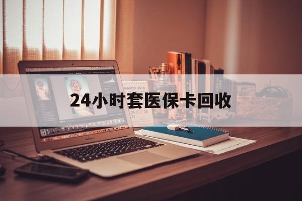 桂林24小时套医保卡回收(回收医保卡额度)