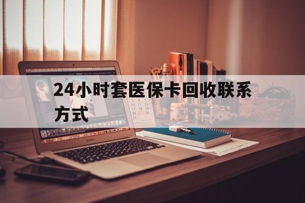 桂林24小时套医保卡回收联系方式(24小时套医保卡回收联系方式中介)