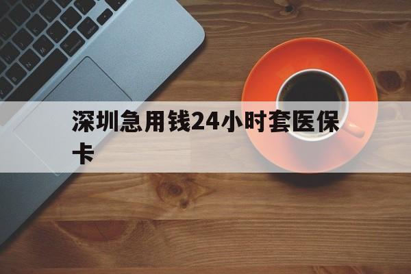 桂林深圳急用钱24小时套医保卡(深圳在线套医保卡联系方式)