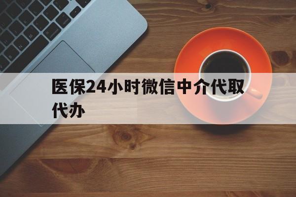桂林医保24小时微信中介代取代办(医保24小时微信中介代取代办怎么取消)