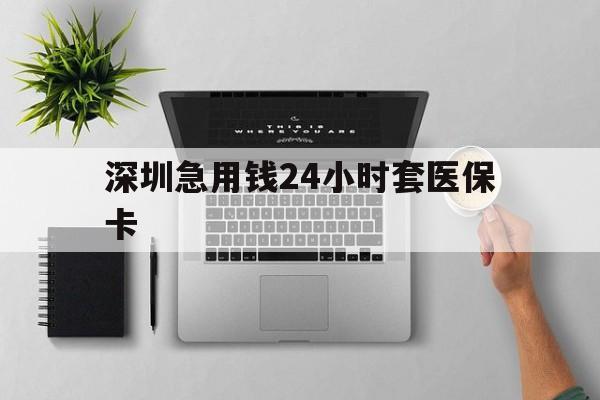 桂林深圳急用钱24小时套医保卡(深圳24小时套社保卡)
