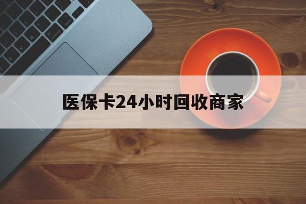 桂林医保卡24小时回收商家(医保卡24小时回收商家怎么操作)
