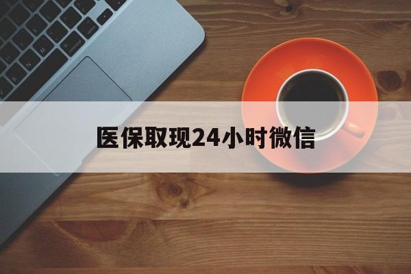桂林医保取现24小时微信(医保取现24小时微信怎么弄)
