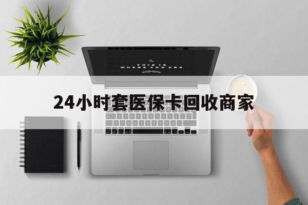 桂林24小时套医保卡回收商家(医保取现24小时微信)