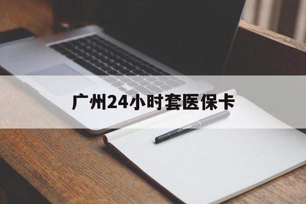 桂林广州24小时套医保卡(广州收医保卡)