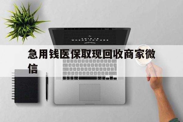 桂林急用钱医保取现回收商家微信(微信回收平台联系方式)