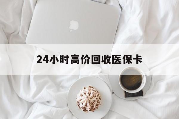 桂林24小时高价回收医保卡(温州高价回收医保卡)