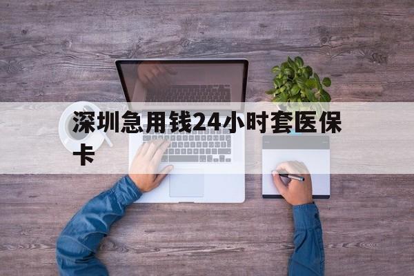 桂林深圳急用钱24小时套医保卡(深圳医保24小时在线咨询)