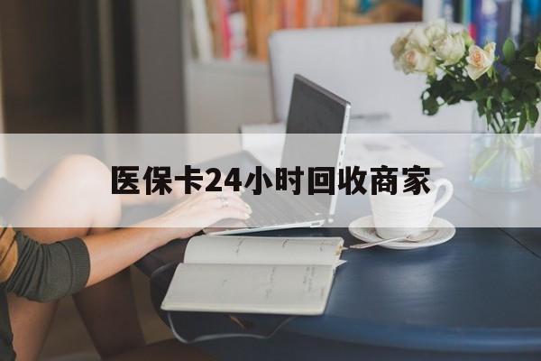 桂林医保卡24小时回收商家(高价回收医保卡联系方式)