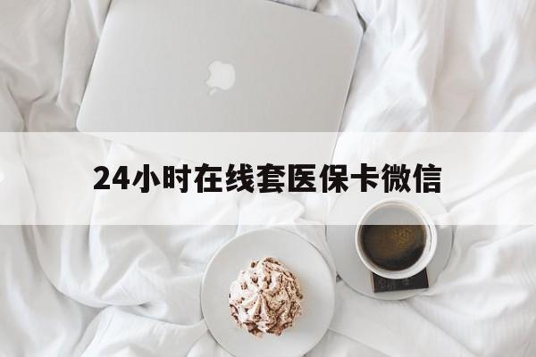 桂林24小时在线套医保卡微信(24小时在线套医保卡微信能用吗)