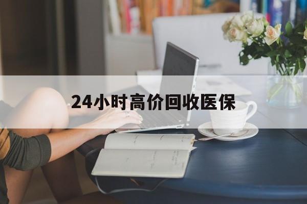 桂林24小时高价回收医保(24小时高价回收医保小额)