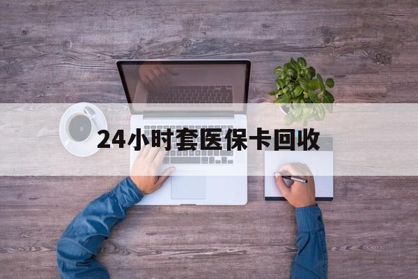 桂林24小时套医保卡回收(24小时套医保卡回收联系方式)