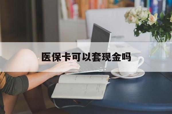 桂林医保卡可以套现金吗(医保卡钱能套现吗)