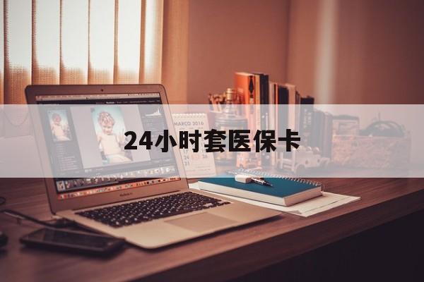 桂林24小时套医保卡(24小时套医保卡微信的优势)