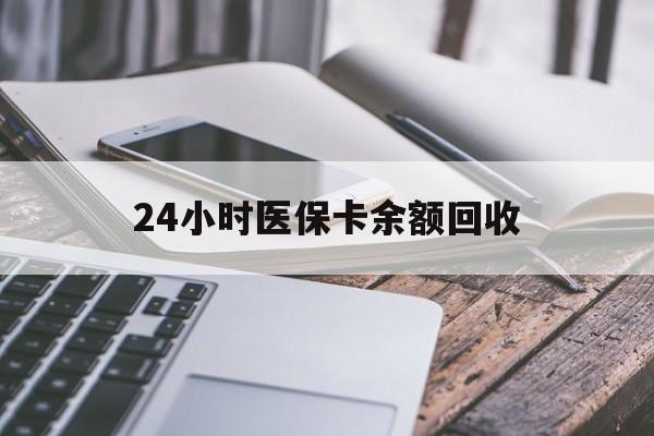 桂林24小时医保卡余额回收(24小时医保卡余额回收什么意思)