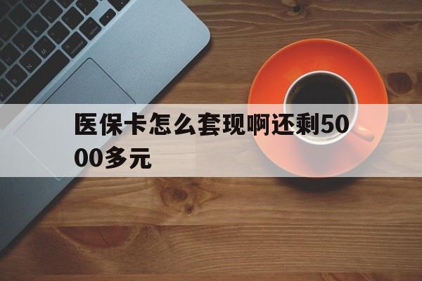 桂林医保卡怎么套现啊还剩5000多元(医保卡咋套现)